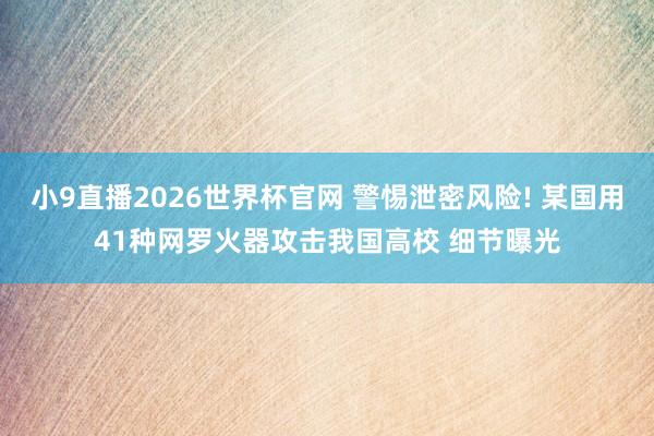 小9直播2026世界杯官网 警惕泄密风险! 某国用41种网罗火器攻击我国高校 细节曝光