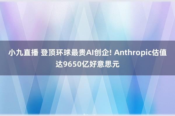 小九直播 登顶环球最贵AI创企! Anthropic估值达9650亿好意思元
