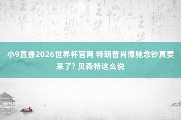 小9直播2026世界杯官网 特朗普肖像驰念钞真要来了? 贝森特这么说