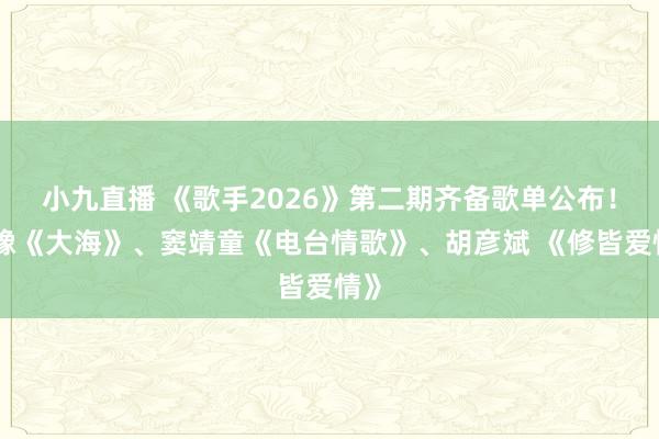 小九直播 《歌手2026》第二期齐备歌单公布!皆豫《大海》、窦靖童《电台情歌》、胡彦斌 《修皆爱情》