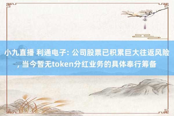 小九直播 利通电子: 公司股票已积累巨大往返风险, 当今暂无token分红业务的具体奉行筹备