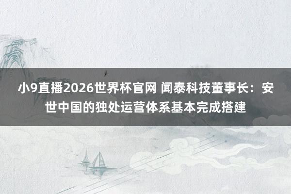 小9直播2026世界杯官网 闻泰科技董事长：安世中国的独处运营体系基本完成搭建