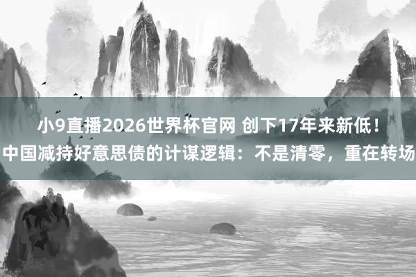小9直播2026世界杯官网 创下17年来新低!中国减持好意思债的计谋逻辑:不是清零,重在转场