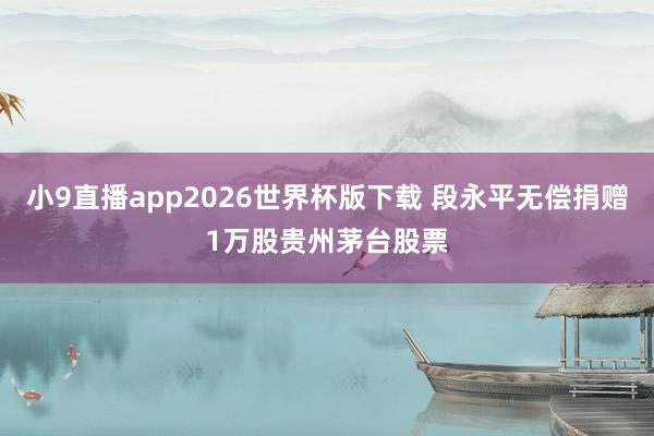 小9直播app2026世界杯版下载 段永平无偿捐赠1万股贵州茅台股票