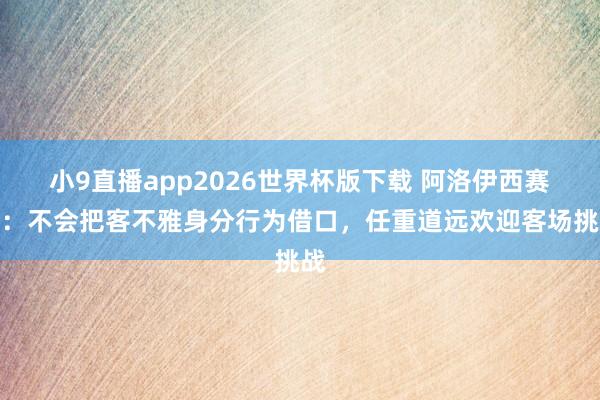 小9直播app2026世界杯版下载 阿洛伊西赛前：不会把客不雅身分行为借口，任重道远欢迎客场挑战