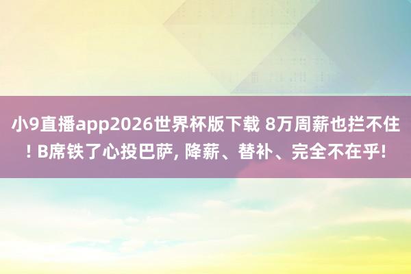 小9直播app2026世界杯版下载 8万周薪也拦不住! B席铁了心投巴萨, 降薪、替补、完全不在乎!