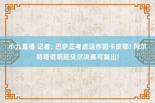 小九直播 记者: 巴萨正考虑运作因卡皮耶! 阿尔特塔说明廷贝尔决赛可复出!