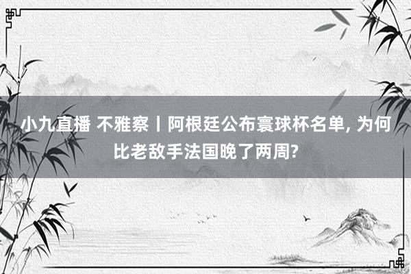 小九直播 不雅察丨阿根廷公布寰球杯名单, 为何比老敌手法国晚了两周?