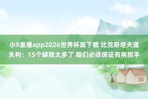 小9直播app2026世界杯版下载 比克斯塔夫道失利:15个罅隙太多了 咱们必须保证有用脱手