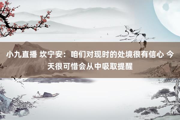 小九直播 坎宁安：咱们对现时的处境很有信心 今天很可惜会从中吸取提醒