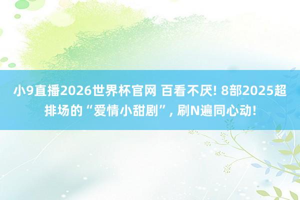小9直播2026世界杯官网 百看不厌! 8部2025超排场的“爱情小甜剧”, 刷N遍同心动!