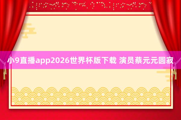 小9直播app2026世界杯版下载 演员蔡元元圆寂