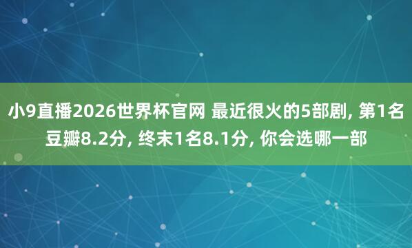 小9直播2026世界杯官网 最近很火的5部剧, 第1名豆瓣8.2分, 终末1名8.1分, 你会选哪一部