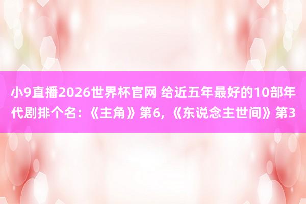 小9直播2026世界杯官网 给近五年最好的10部年代剧排个名: 《主角》第6, 《东说念主世间》第3