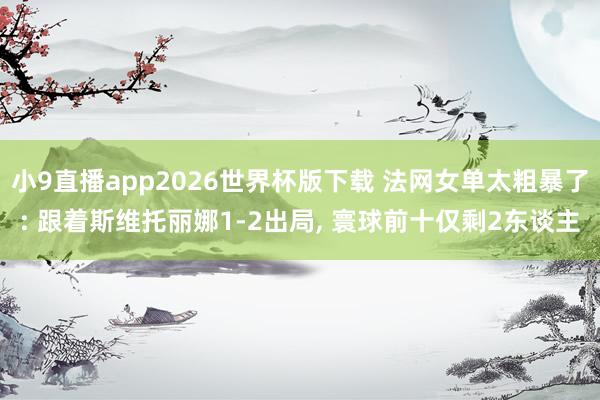 小9直播app2026世界杯版下载 法网女单太粗暴了: 跟着斯维托丽娜1-2出局, 寰球前十仅剩2东谈主