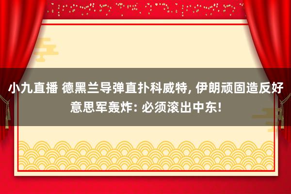小九直播 德黑兰导弹直扑科威特， 伊朗顽固造反好意思军轰炸: 必须滚出中东!