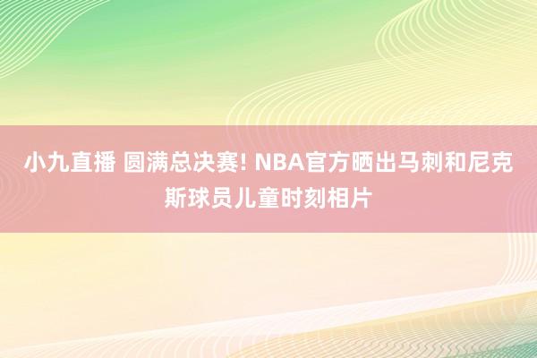 小九直播 圆满总决赛! NBA官方晒出马刺和尼克斯球员儿童时刻相片