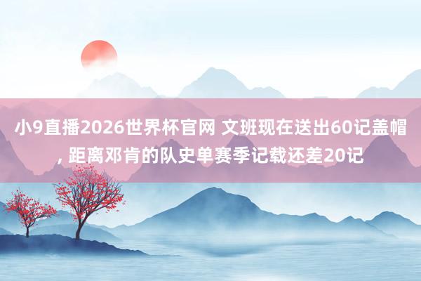 小9直播2026世界杯官网 文班现在送出60记盖帽, 距离邓肯的队史单赛季记载还差20记
