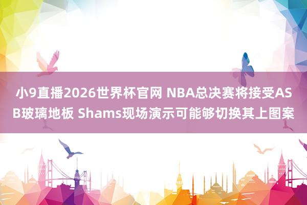 小9直播2026世界杯官网 NBA总决赛将接受ASB玻璃地板 Shams现场演示可能够切换其上图案