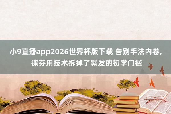 小9直播app2026世界杯版下载 告别手法内卷, 徕芬用技术拆掉了鬈发的初学门槛