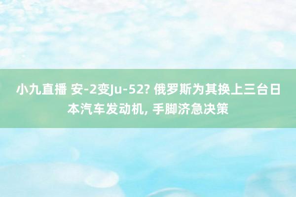 小九直播 安-2变Ju-52? 俄罗斯为其换上三台日本汽车发动机， 手脚济急决策