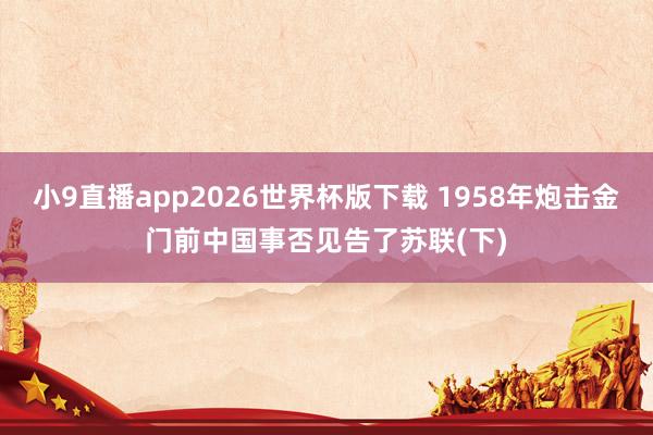 小9直播app2026世界杯版下载 1958年炮击金门前中国事否见告了苏联(下)