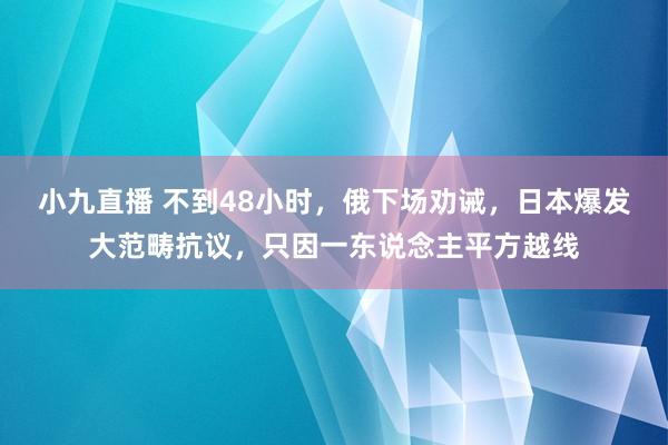 小九直播 不到48小时,俄下场劝诫,日本爆发大范畴抗议,只因一东说念主平方越线