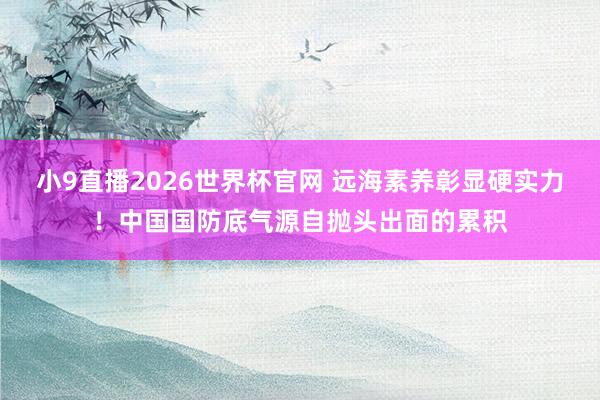 小9直播2026世界杯官网 远海素养彰显硬实力！中国国防底气源自抛头出面的累积