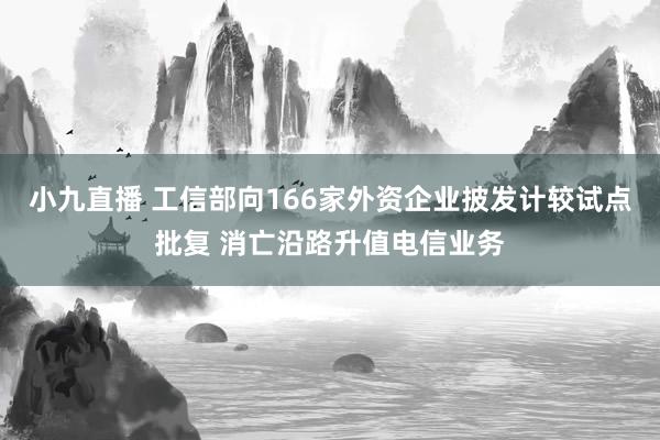 小九直播 工信部向166家外资企业披发计较试点批复 消亡沿路升值电信业务