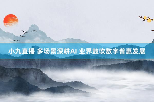 小九直播 多场景深耕AI 业界鼓吹数字普惠发展
