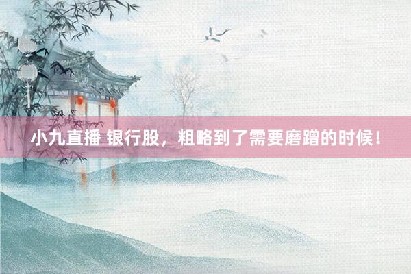 小九直播 银行股,粗略到了需要磨蹭的时候!