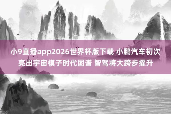 小9直播app2026世界杯版下载 小鹏汽车初次亮出宇宙模子时代图谱 智驾将大跨步擢升