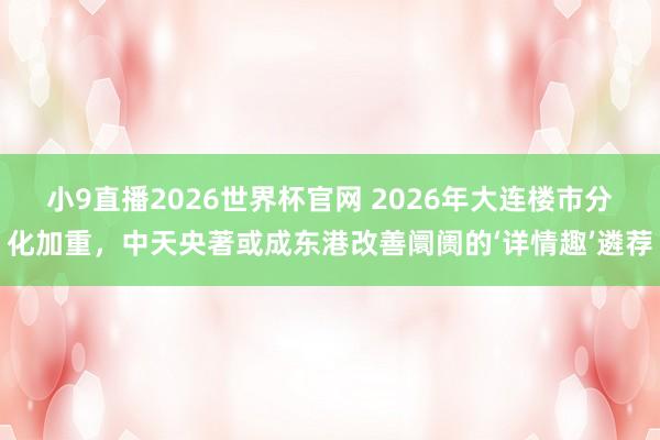 小9直播2026世界杯官网 2026年大连楼市分化加重,中天央著或成东港改善阛阓的‘详情趣’遴荐