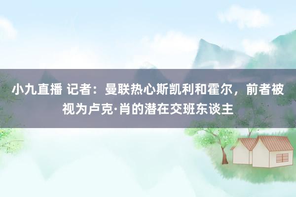 小九直播 记者:曼联热心斯凯利和霍尔,前者被视为卢克·肖的潜在交班东谈主