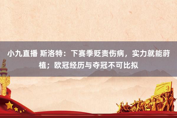 小九直播 斯洛特:下赛季贬责伤病,实力就能莳植;欧冠经历与夺冠不可比拟