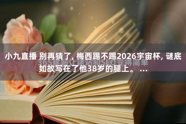 小九直播 别再猜了, 梅西踢不踢2026宇宙杯, 谜底如故写在了他38岁的腿上。 ...