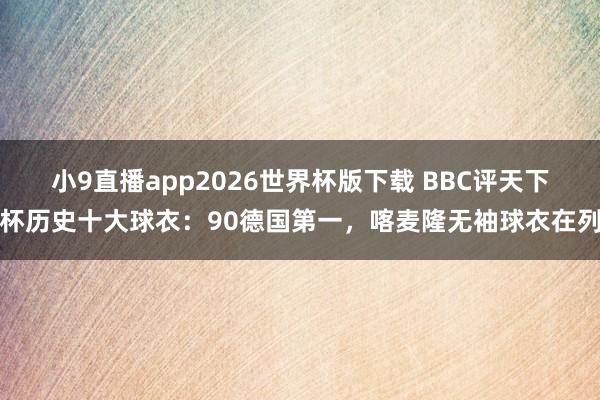 小9直播app2026世界杯版下载 BBC评天下杯历史十大球衣：90德国第一，喀麦隆无袖球衣在列