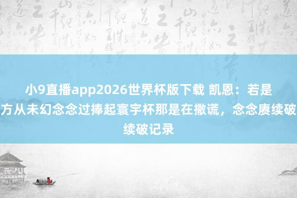 小9直播app2026世界杯版下载 凯恩：若是说我方从未幻念念过捧起寰宇杯那是在撒谎，念念赓续破记录
