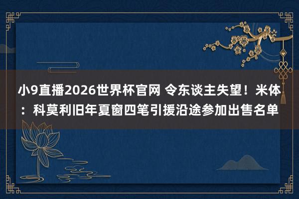 小9直播2026世界杯官网 令东谈主失望!米体:科莫利旧年夏窗四笔引援沿途参加出售名单