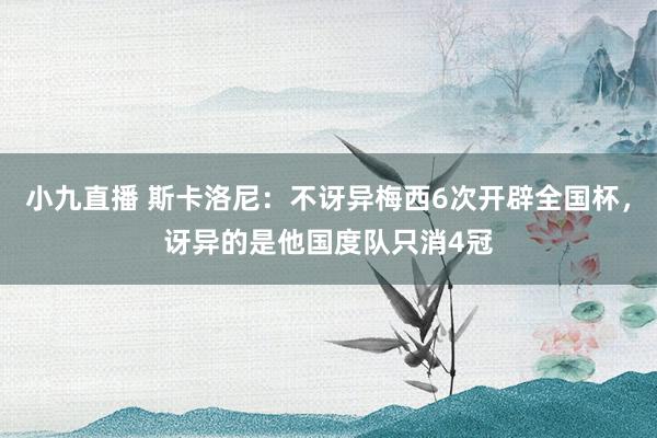 小九直播 斯卡洛尼:不讶异梅西6次开辟全国杯,讶异的是他国度队只消4冠