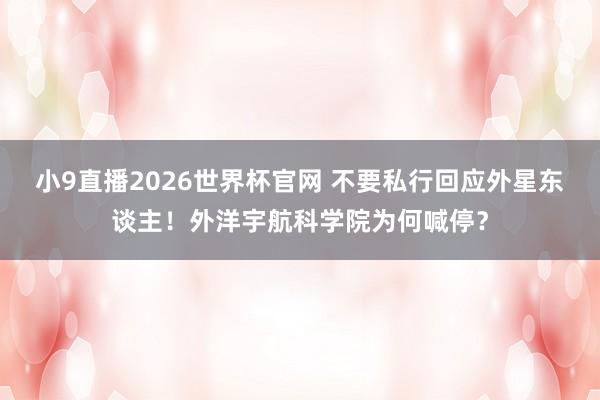 小9直播2026世界杯官网 不要私行回应外星东谈主!外洋宇航科学院为何喊停?