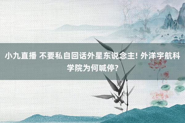 小九直播 不要私自回话外星东说念主! 外洋宇航科学院为何喊停?