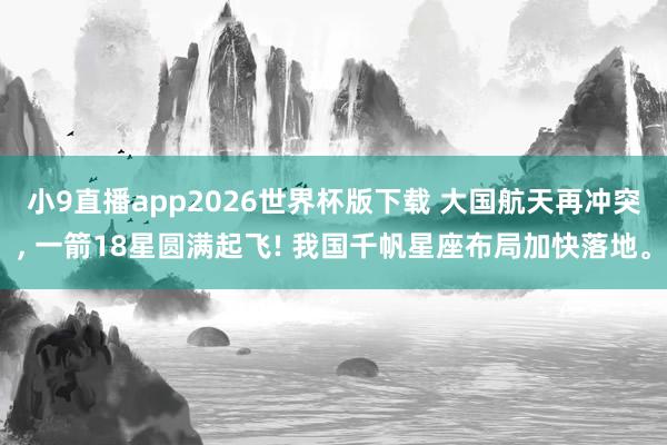 小9直播app2026世界杯版下载 大国航天再冲突, 一箭18星圆满起飞! 我国千帆星座布局加快落地。