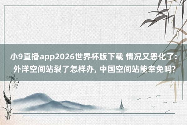 小9直播app2026世界杯版下载 情况又恶化了: 外洋空间站裂了怎样办， 中国空间站能幸免吗?