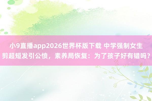 小9直播app2026世界杯版下载 中学强制女生剪超短发引公愤,素养局恢复:为了孩子好有错吗?