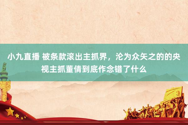小九直播 被条款滚出主抓界,沦为众矢之的的央视主抓董倩到底作念错了什么