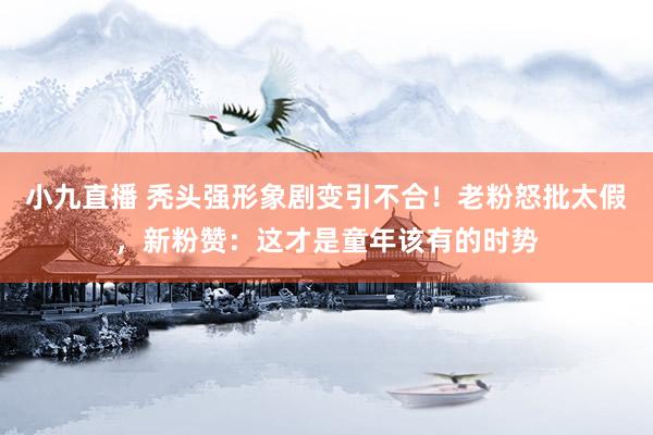 小九直播 秃头强形象剧变引不合!老粉怒批太假,新粉赞:这才是童年该有的时势