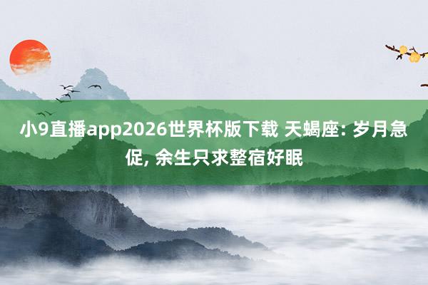 小9直播app2026世界杯版下载 天蝎座: 岁月急促, 余生只求整宿好眠