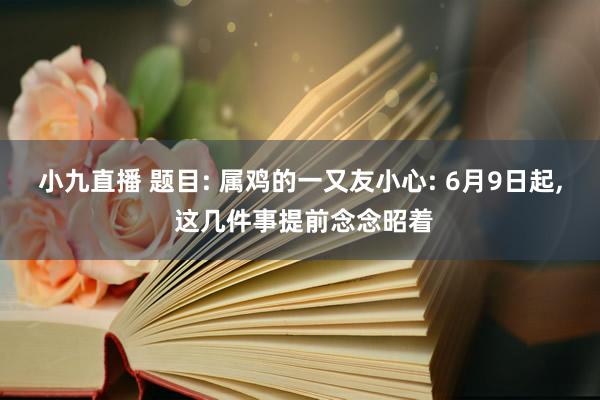 小九直播 题目: 属鸡的一又友小心: 6月9日起, 这几件事提前念念昭着