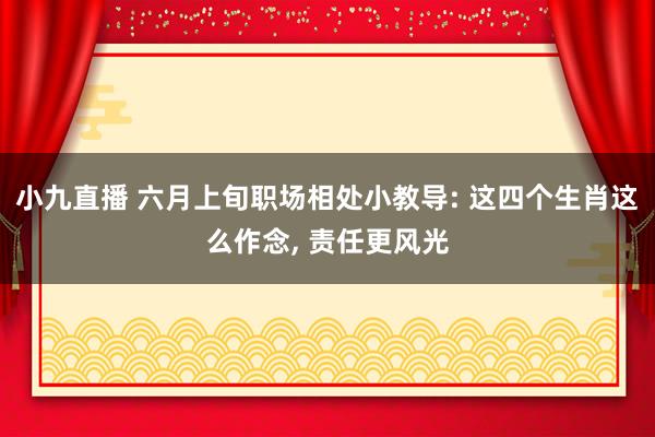 小九直播 六月上旬职场相处小教导: 这四个生肖这么作念, 责任更风光